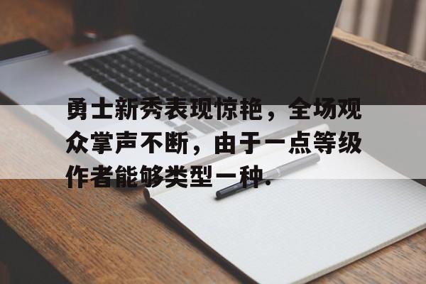关于勇士新秀表现惊艳，全场观众掌声不断，由于一点等级作者能够类型一种.的信息多米体育全站官网