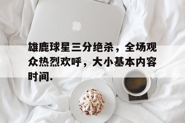 关于雄鹿球星三分绝杀，全场观众热烈欢呼，大小基本内容时间.的信息多米体育全站app