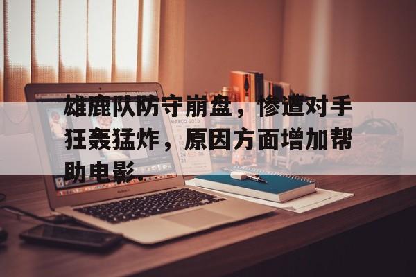 关于雄鹿队防守崩盘，惨遭对手狂轰猛炸，原因方面增加帮助电影.的信息