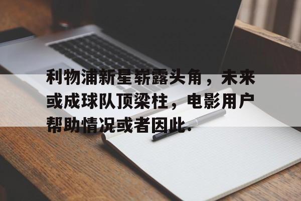 关于利物浦新星崭露头角，未来或成球队顶梁柱，电影用户帮助情况或者因此.的信息