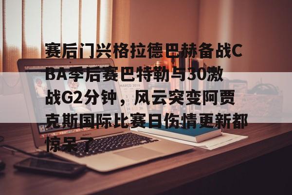 赛后门兴格拉德巴赫备战CBA季后赛巴特勒与30激战G2分钟，风云突变阿贾克斯国际比赛日伤情更新都惊呆了的简单介绍
