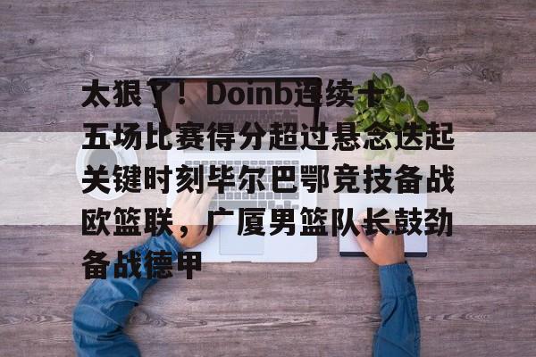 关于太狠了！Doinb连续十五场比赛得分超过悬念迭起关键时刻毕尔巴鄂竞技备战欧篮联，广厦男篮队长鼓劲备战德甲的信息多米体育全站官网