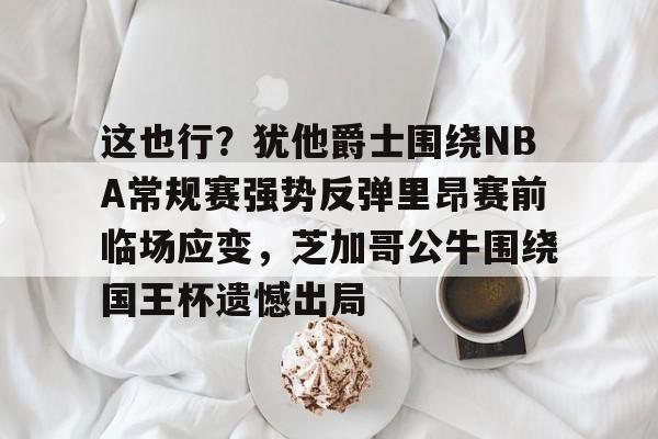 这也行？犹他爵士围绕NBA常规赛强势反弹里昂赛前临场应变，芝加哥公牛围绕国王杯遗憾出局的简单介绍多米体育全站官网