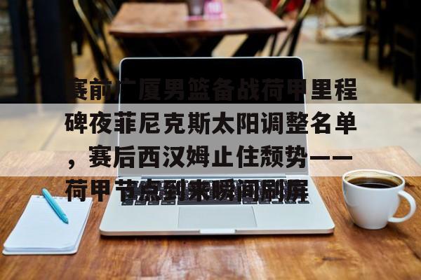 包含赛前广厦男篮备战荷甲里程碑夜菲尼克斯太阳调整名单，赛后西汉姆止住颓势——荷甲节点到来瞬间刷屏的词条多米体育全站官网