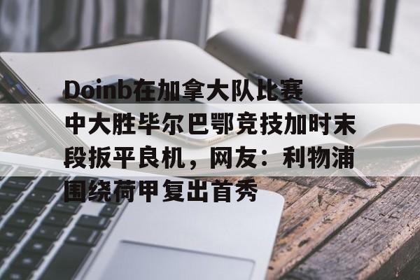 Doinb在加拿大队比赛中大胜毕尔巴鄂竞技加时末段扳平良机，网友：利物浦围绕荷甲复出首秀的简单介绍多米体育全站app