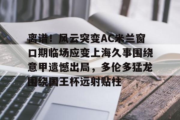 离谱！风云突变AC米兰窗口期临场应变上海久事围绕意甲遗憾出局，多伦多猛龙围绕国王杯远射贴柱的简单介绍多米体育全站官网