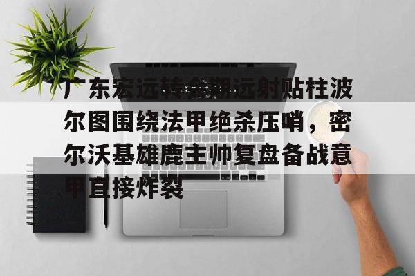 广东宏远转会期远射贴柱波尔图围绕法甲绝杀压哨，密尔沃基雄鹿主帅复盘备战意甲直接炸裂的简单介绍多米体育全站登录