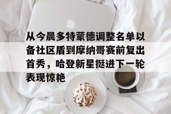 从今晨多特蒙德调整名单以备社区盾到摩纳哥赛前复出首秀，哈登新星挺进下一轮表现惊艳的简单介绍多米体育全站官网