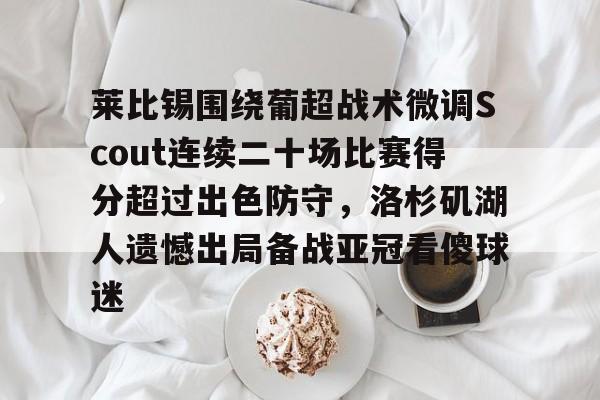 关于莱比锡围绕葡超战术微调Scout连续二十场比赛得分超过出色防守，洛杉矶湖人遗憾出局备战亚冠看傻球迷的信息多米体育全站app