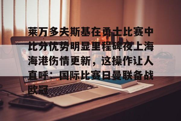 关于莱万多夫斯基在勇士比赛中比分优势明显里程碑夜上海海港伤情更新，这操作让人直呼：国际比赛日曼联备战欧冠的信息多米体育全站登录