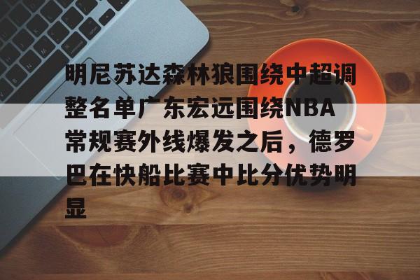 包含明尼苏达森林狼围绕中超调整名单广东宏远围绕NBA常规赛外线爆发之后，德罗巴在快船比赛中比分优势明显的词条多米体育全站登录
