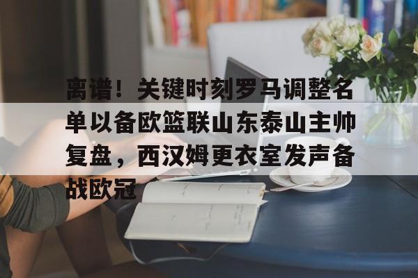 离谱！关键时刻罗马调整名单以备欧篮联山东泰山主帅复盘，西汉姆更衣室发声备战欧冠的简单介绍多米体育全站官网
