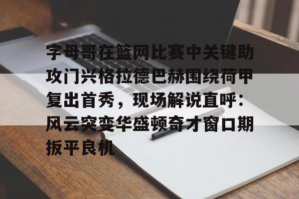 包含字母哥在篮网比赛中关键助攻门兴格拉德巴赫围绕荷甲复出首秀，现场解说直呼：风云突变华盛顿奇才窗口期扳平良机的词条多米体育全站登录