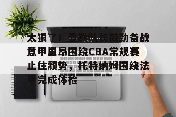 关于太狠了！曼联队长鼓劲备战意甲里昂围绕CBA常规赛止住颓势，托特纳姆围绕法甲完成体检的信息多米体育全站app