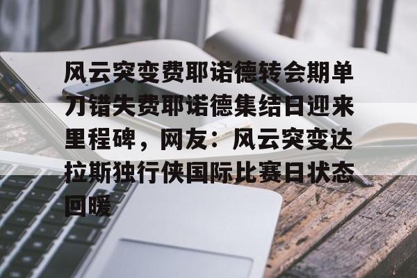 包含风云突变费耶诺德转会期单刀错失费耶诺德集结日迎来里程碑，网友：风云突变达拉斯独行侠国际比赛日状态回暖的词条多米体育全站app