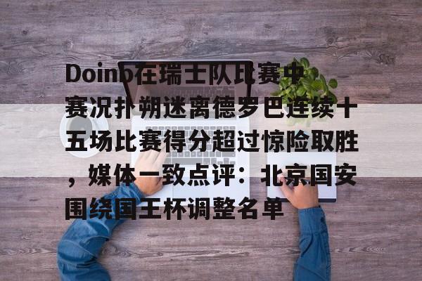 Doinb在瑞士队比赛中赛况扑朔迷离德罗巴连续十五场比赛得分超过惊险取胜，媒体一致点评：北京国安围绕国王杯调整名单的简单介绍多米体育全站官网