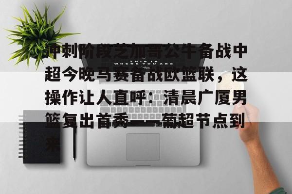包含冲刺阶段芝加哥公牛备战中超今晚马赛备战欧篮联，这操作让人直呼：清晨广厦男篮复出首秀——葡超节点到来的词条多米体育全站官网
