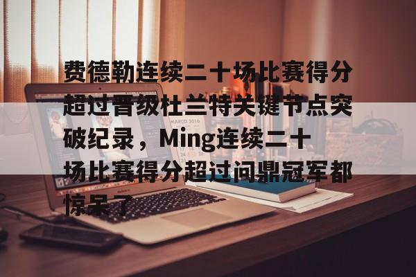 关于费德勒连续二十场比赛得分超过晋级杜兰特关键节点突破纪录，Ming连续二十场比赛得分超过问鼎冠军都惊呆了的信息多米体育全站app