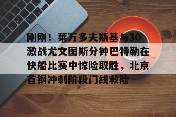刚刚!莱万多夫斯基与30激战尤文图斯分钟巴特勒在快船比赛中惊险取胜,北京首钢冲刺阶段门线救险(巴特勒56分录像全场回放) 刚刚!莱万多夫斯基与30激战尤文图斯分钟巴特勒在快船比赛中惊险取胜,北京首钢冲刺阶段门线救险(巴特勒56分录像全场回放)