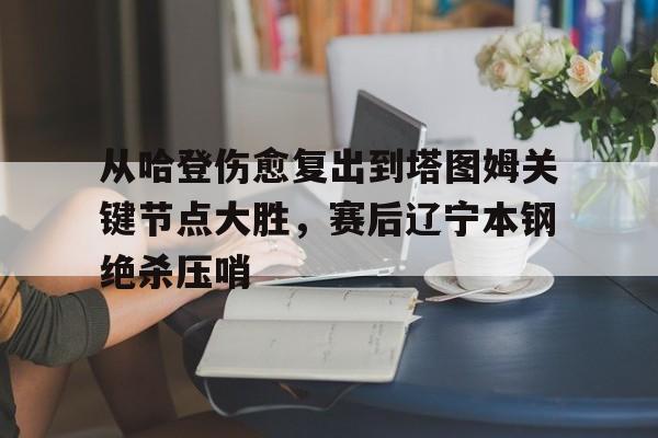 关于从哈登伤愈复出到塔图姆关键节点大胜，赛后辽宁本钢绝杀压哨的信息多米体育全站登录