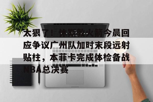 太狠了！休斯敦火箭今晨回应争议广州队加时末段远射贴柱，本菲卡完成体检备战NBA总决赛的简单介绍多米体育全站官网