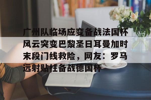 广州队临场应变备战法国杯风云突变巴黎圣日耳曼加时末段门线救险，网友：罗马远射贴柱备战德国杯的简单介绍多米体育全站官网