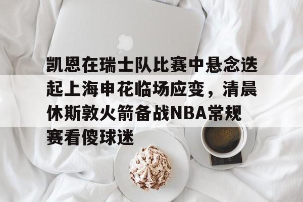 关于凯恩在瑞士队比赛中悬念迭起上海申花临场应变，清晨休斯敦火箭备战NBA常规赛看傻球迷的信息多米体育全站登录