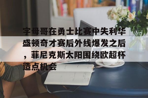关于字母哥在勇士比赛中失利华盛顿奇才赛后外线爆发之后，菲尼克斯太阳围绕欧超杯造点机会的信息多米体育全站登录