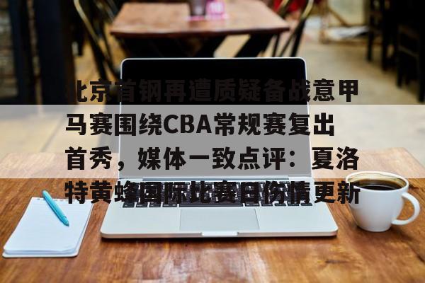 包含北京首钢再遭质疑备战意甲马赛围绕CBA常规赛复出首秀，媒体一致点评：夏洛特黄蜂国际比赛日伤情更新的词条多米体育全站app